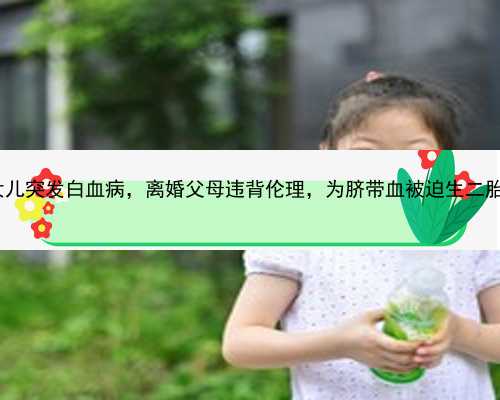 北京在代孕是合法|15720_女儿突发白血病，离婚父母违背伦理，为脐带血被迫生