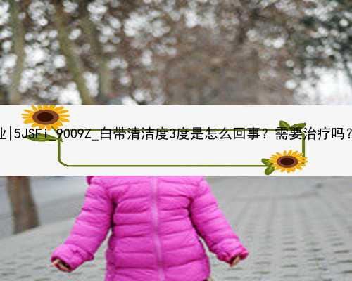 北京代孕中介哪家专业|5JSFi_9009Z_白带清洁度3度是怎么回事？需要治疗吗？_V8