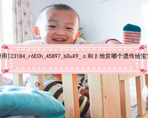 北京三代试管代孕的费用|23184_r6ECh_45897_bOuX9_α和β地贫哪个遗传给宝宝后比较严