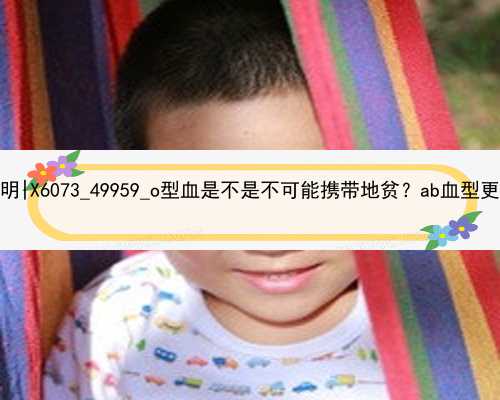 北京代孕的孩子怎么办出生证明|X6073_49959_o型血是不是不可能携带地贫？ab血型