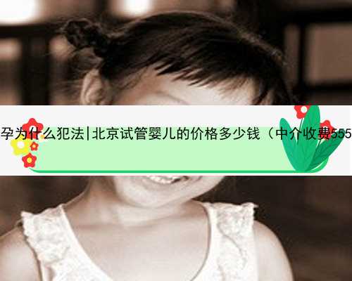 北京代孕为什么犯法|北京试管婴儿的价格多少钱（中介收费55580元）