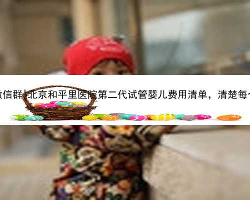 北京代孕志愿者微信群|北京和平里医院第二代试管婴儿费用清单，清楚每个环
