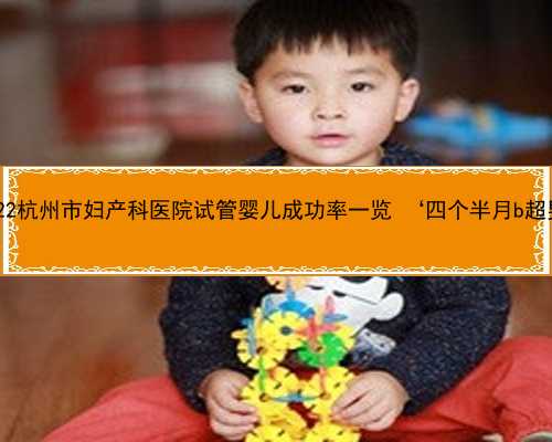 杭州代怀包生儿子 2022杭州市妇产科医院试管婴儿成功率一览 ‘四个半月b超男