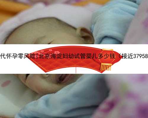 北京代怀孕零风险|北京海淀妇幼试管婴儿多少钱（接近37958元）