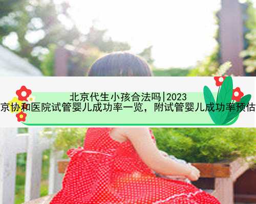 北京代生小孩合法吗|2023
北京协和医院试管婴儿成功率一览，附试管婴儿成功率