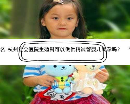 杭州代孕试管正规中心排名 杭州红会医院生殖科可以做供精试管婴儿助孕吗？