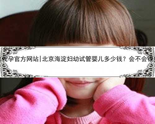 北京代孕官方网站|北京海淀妇幼试管婴儿多少钱？会不会很贵？
