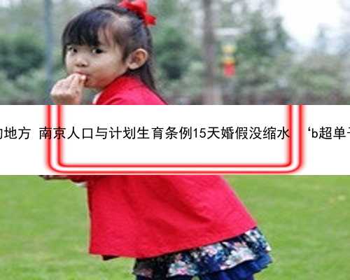 南京最便宜助孕的地方 南京人口与计划生育条例15天婚假没缩水 ‘b超单子怎么