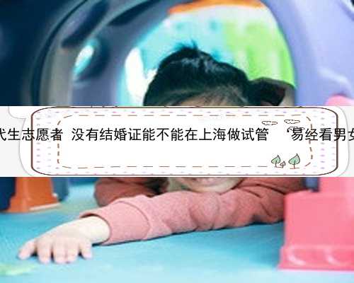 上海试管代生志愿者 没有结婚证能不能在上海做试管 ‘易经看男女准确嘛’