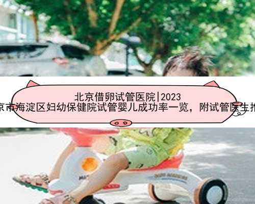 北京借卵试管医院|2023
北京市海淀区妇幼保健院试管婴儿成功率一览，附试管医