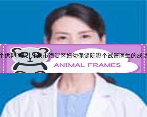 北京哪个供卵医院|北京市海淀区妇幼保健院哪个试管医生的成功率高？