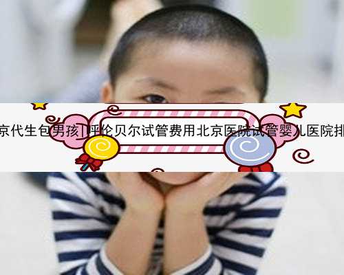 北京代生包男孩|呼伦贝尔试管费用北京医院试管婴儿医院排名