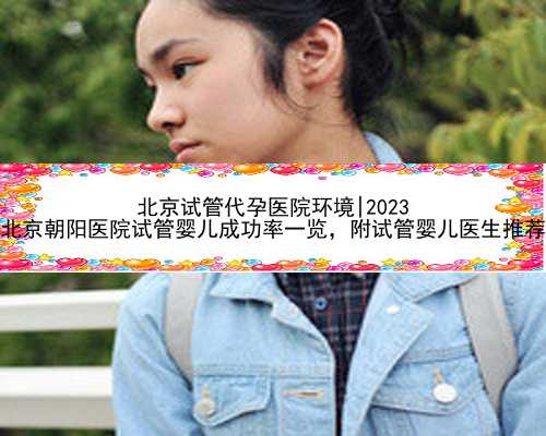 北京试管代孕医院环境|2023
北京朝阳医院试管婴儿成功率一览，附试管婴儿医生
