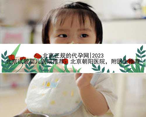 北京正规的代孕网|2023
北京试管婴儿医院推荐：北京朝阳医院，附医生推荐