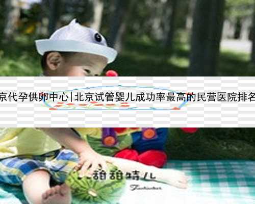 北京代孕供卵中心|北京试管婴儿成功率最高的民营医院排名榜